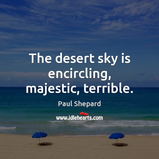 The desert sky is encircling, majestic, terrible. Paul Shepard Picture Quote
