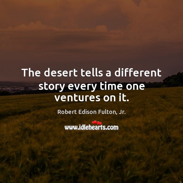 The desert tells a different story every time one ventures on it. Robert Edison Fulton, Jr. Picture Quote