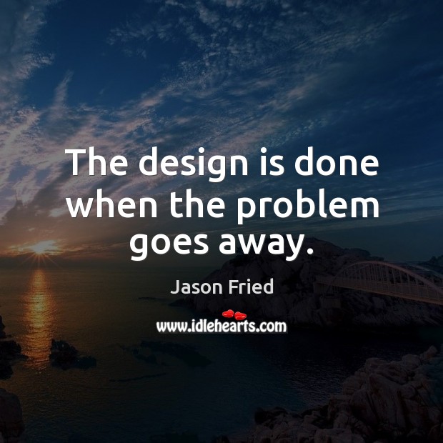 The design is done when the problem goes away. Jason Fried Picture Quote