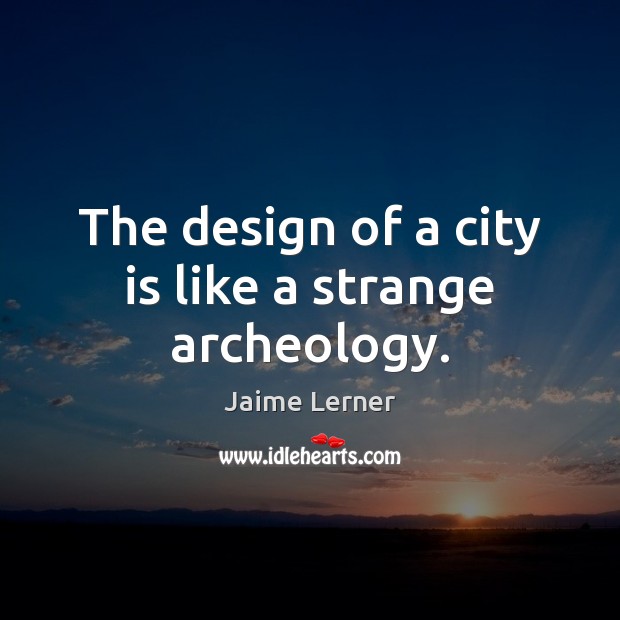 The design of a city is like a strange archeology. Jaime Lerner Picture Quote