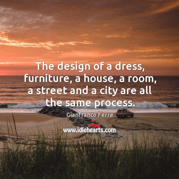 The design of a dress, furniture, a house, a room, a street and a city are all the same process. Gianfranco Ferre Picture Quote