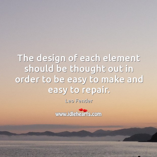 The design of each element should be thought out in order to be easy to make and easy to repair. Leo Fender Picture Quote