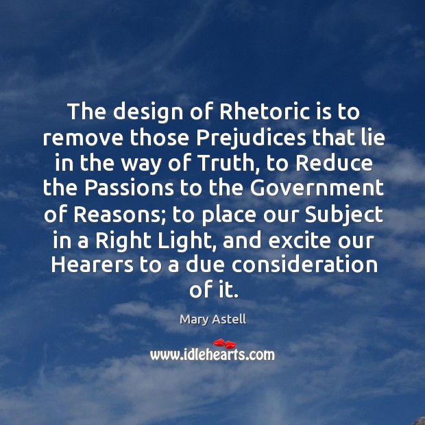 The design of rhetoric is to remove those prejudices that lie in the way of truth Design Quotes Image