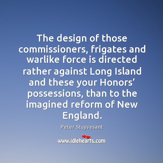 The design of those commissioners, frigates and warlike force is directed rather against Peter Stuyvesant Picture Quote