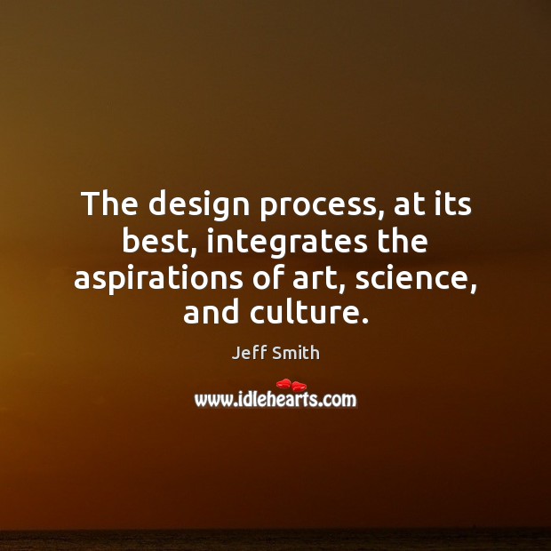 The design process, at its best, integrates the aspirations of art, science, and culture. Jeff Smith Picture Quote