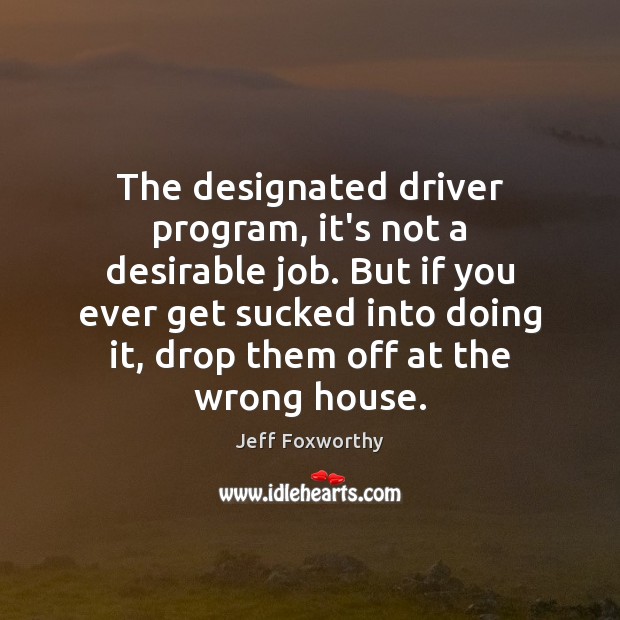 The designated driver program, it’s not a desirable job. But if you Jeff Foxworthy Picture Quote