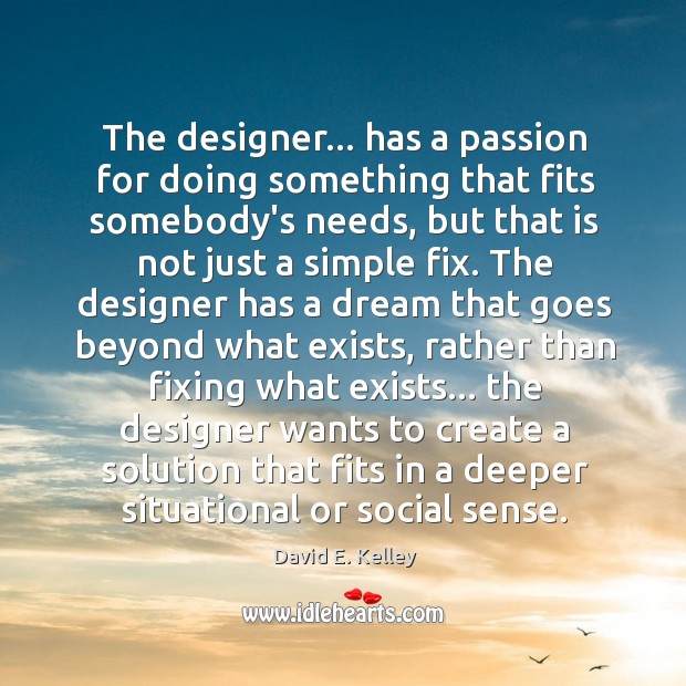 The designer… has a passion for doing something that fits somebody’s needs, David E. Kelley Picture Quote