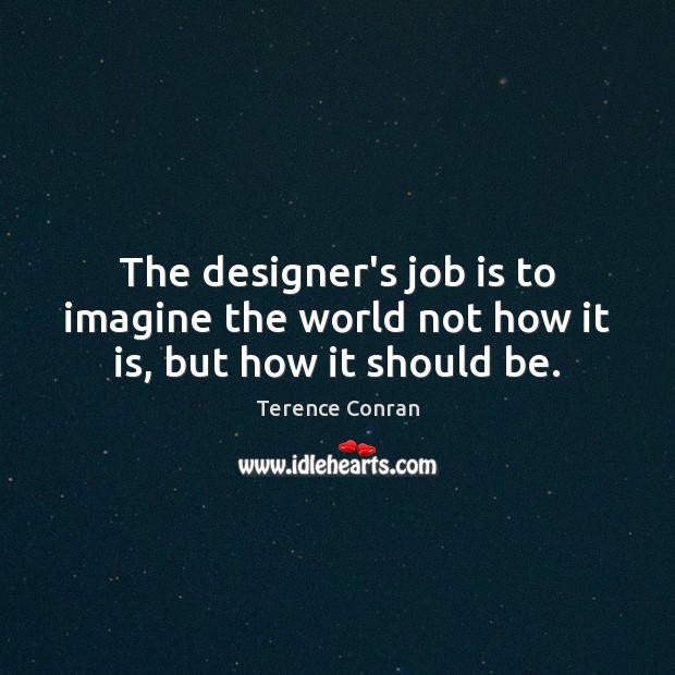 The designer’s job is to imagine the world not how it is, but how it should be. Terence Conran Picture Quote