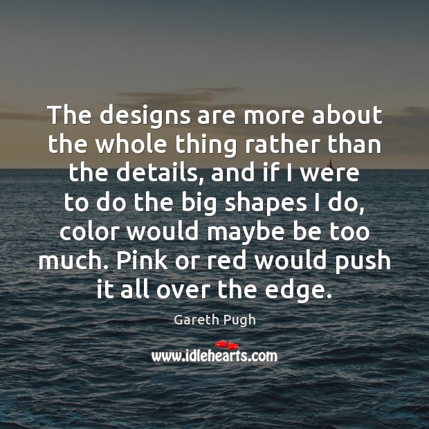 The designs are more about the whole thing rather than the details, Gareth Pugh Picture Quote