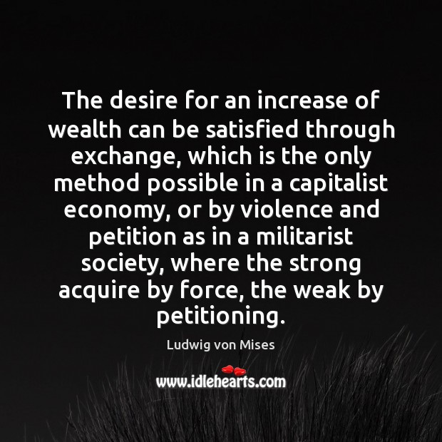 The desire for an increase of wealth can be satisfied through exchange, Ludwig von Mises Picture Quote