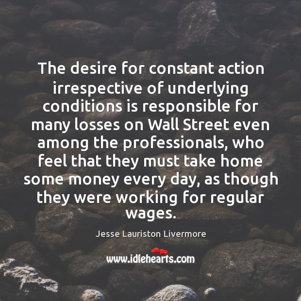 The desire for constant action irrespective of underlying conditions is responsible for Jesse Lauriston Livermore Picture Quote