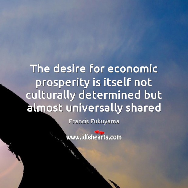 The desire for economic prosperity is itself not culturally determined but almost Francis Fukuyama Picture Quote