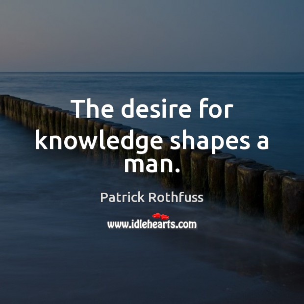 The desire for knowledge shapes a man. Patrick Rothfuss Picture Quote