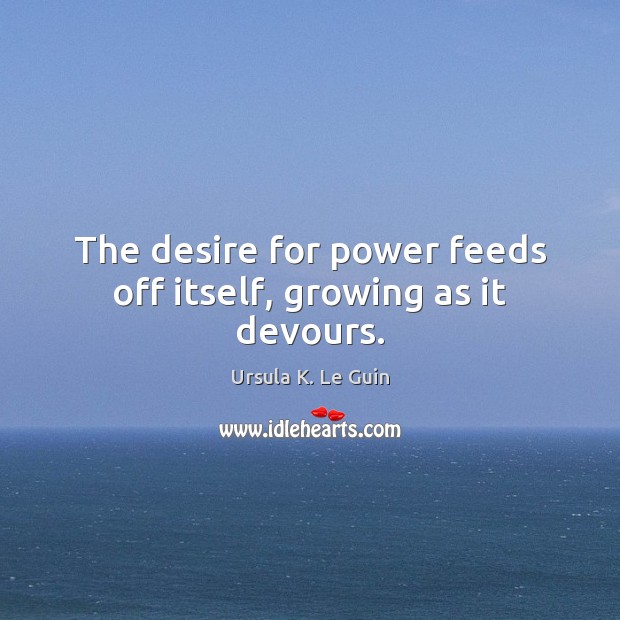The desire for power feeds off itself, growing as it devours. 