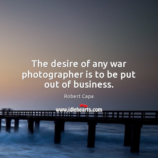 The desire of any war photographer is to be put out of business. Robert Capa Picture Quote