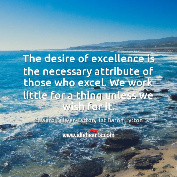 The desire of excellence is the necessary attribute of those who excel. Edward Bulwer-Lytton, 1st Baron Lytton Picture Quote