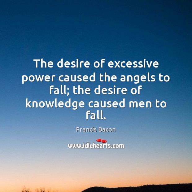 The desire of excessive power caused the angels to fall; the desire Francis Bacon Picture Quote