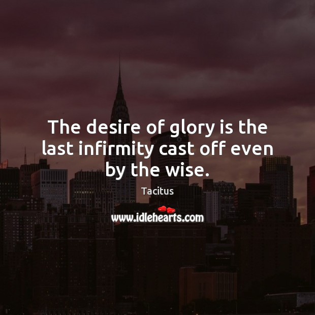 The desire of glory is the last infirmity cast off even by the wise. Tacitus Picture Quote