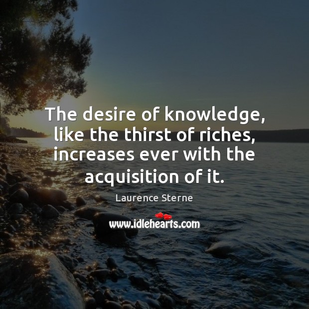 The desire of knowledge, like the thirst of riches, increases ever with Laurence Sterne Picture Quote
