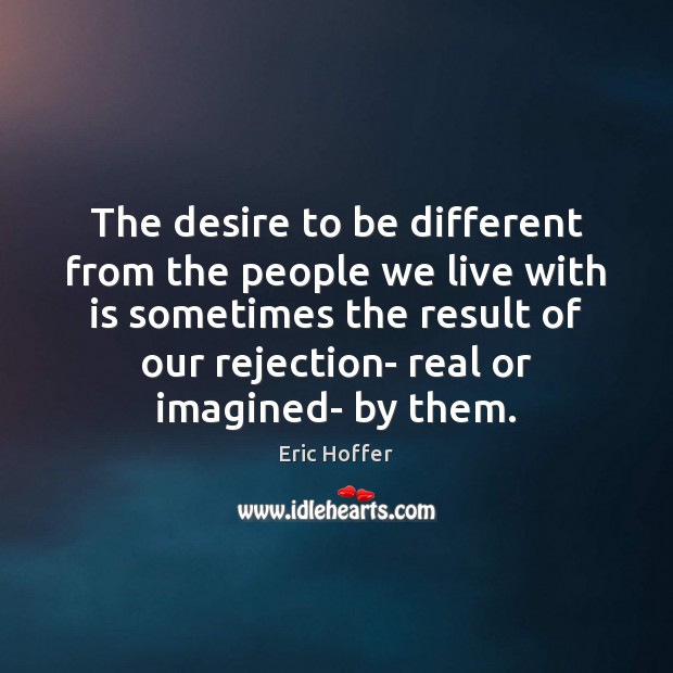 The desire to be different from the people we live with is Eric Hoffer Picture Quote
