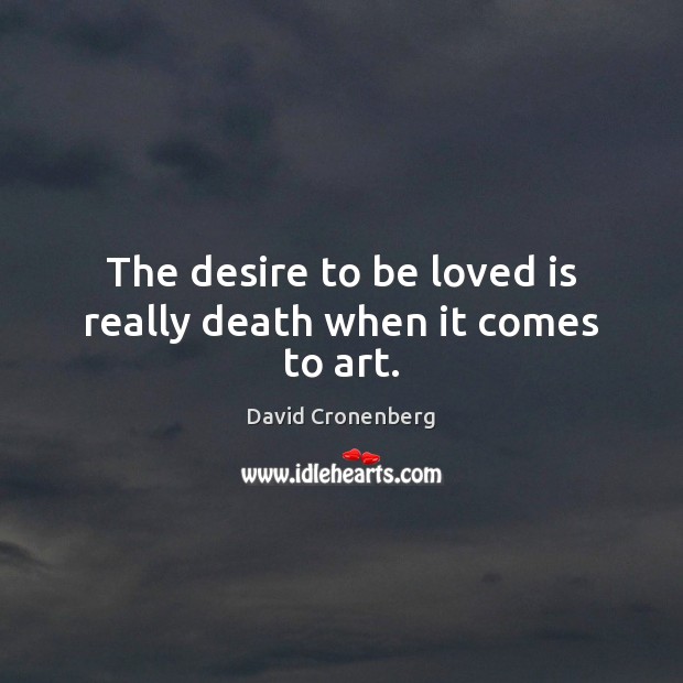 The desire to be loved is really death when it comes to art. David Cronenberg Picture Quote