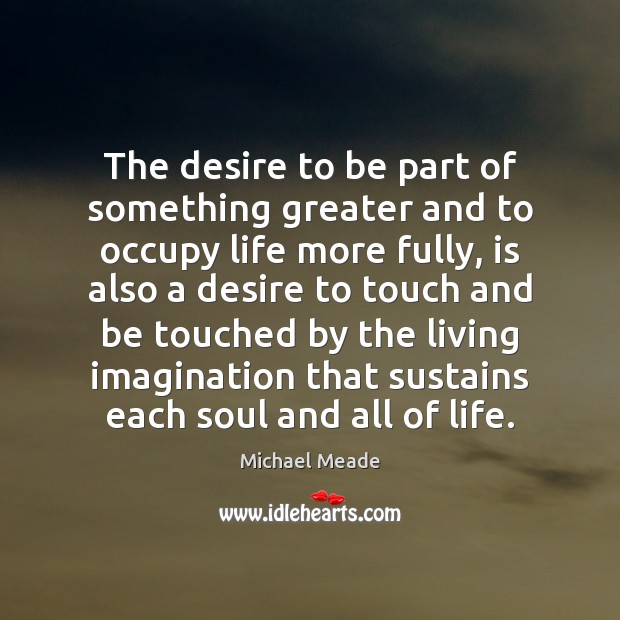 The desire to be part of something greater and to occupy life Michael Meade Picture Quote