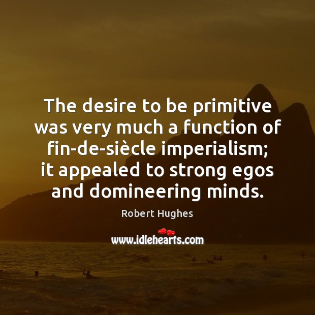 The desire to be primitive was very much a function of fin-de-siè Robert Hughes Picture Quote