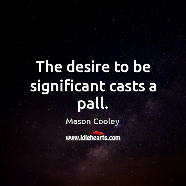 The desire to be significant casts a pall. Image
