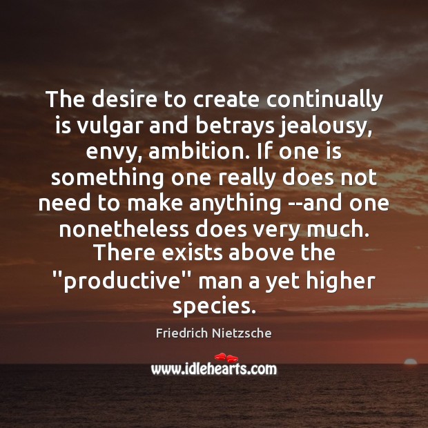 The desire to create continually is vulgar and betrays jealousy, envy, ambition. Image