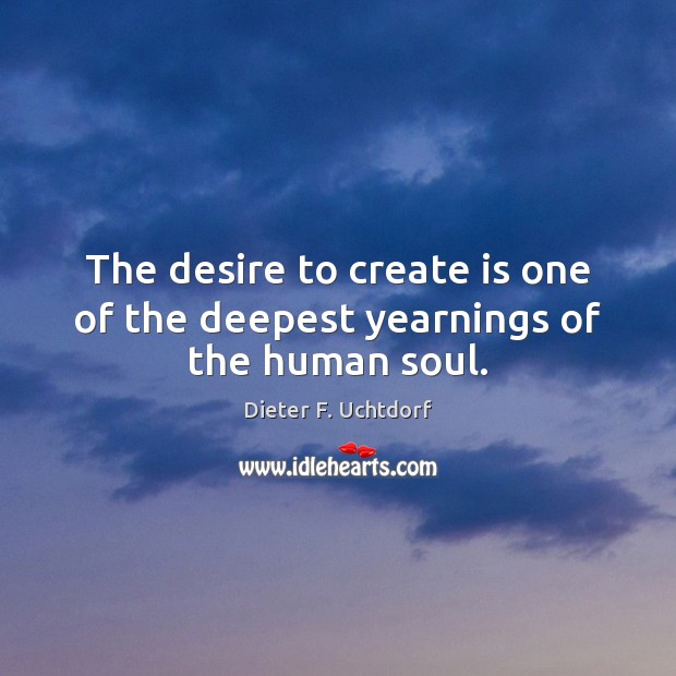 The desire to create is one of the deepest yearnings of the human soul. Dieter F. Uchtdorf Picture Quote