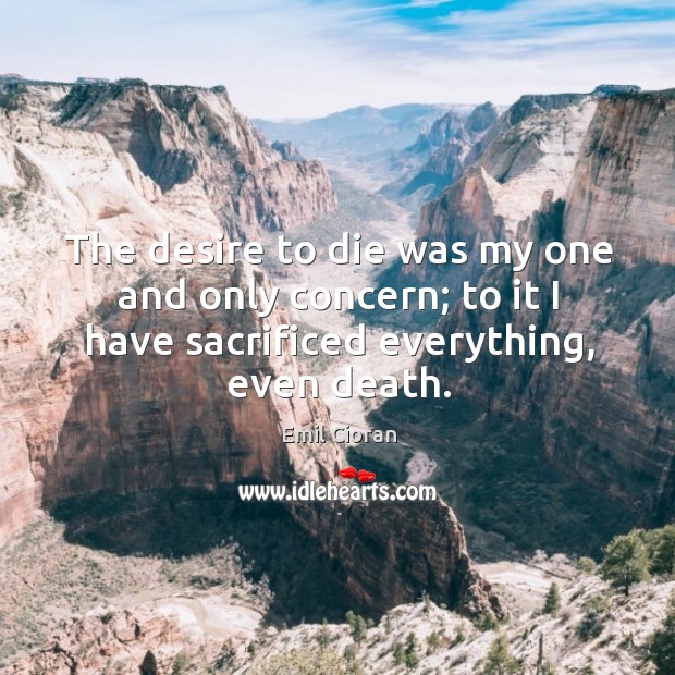 The desire to die was my one and only concern; to it I have sacrificed everything, even death. Emil Cioran Picture Quote