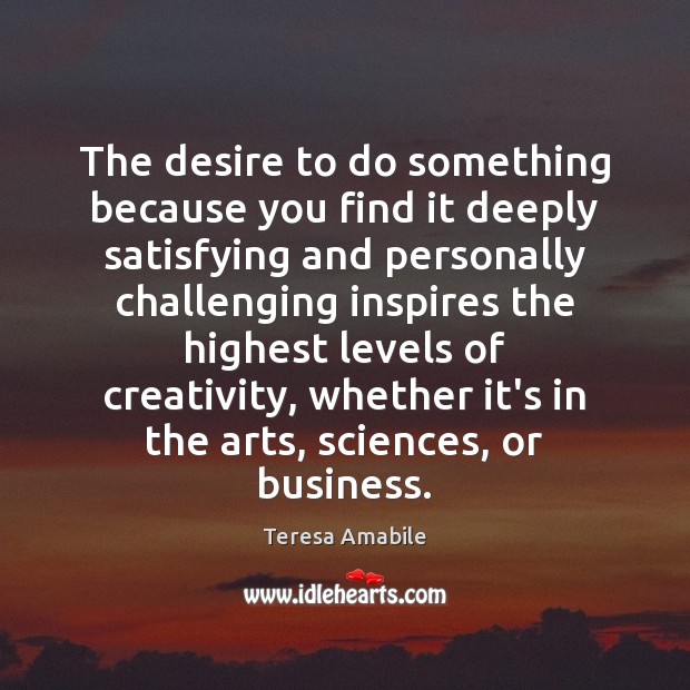 The desire to do something because you find it deeply satisfying and Teresa Amabile Picture Quote
