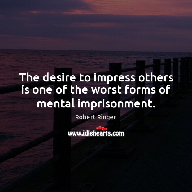 The desire to impress others is one of the worst forms of mental imprisonment. Robert Ringer Picture Quote