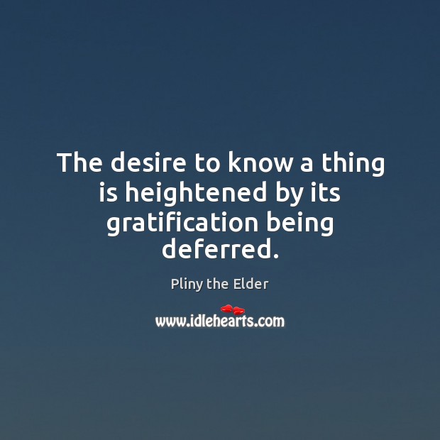 The desire to know a thing is heightened by its gratification being deferred. Pliny the Elder Picture Quote
