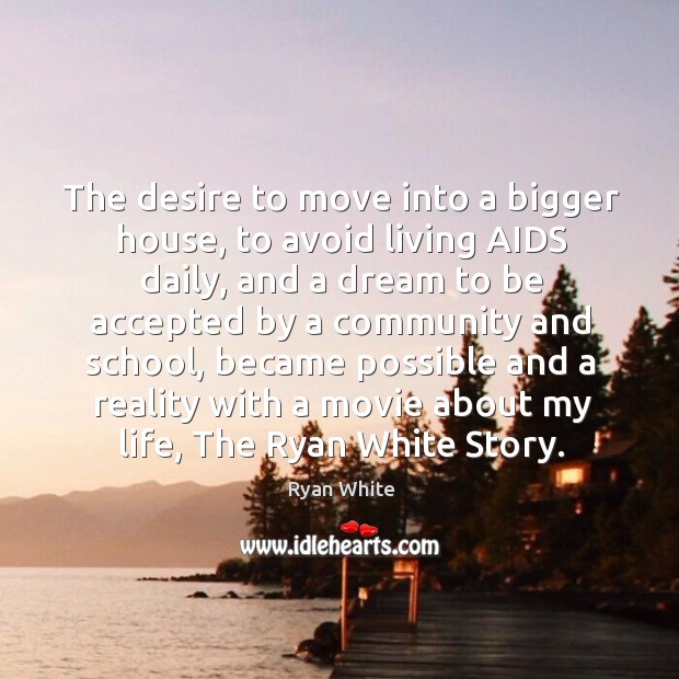 The desire to move into a bigger house, to avoid living aids daily, and a dream to be accepted Ryan White Picture Quote