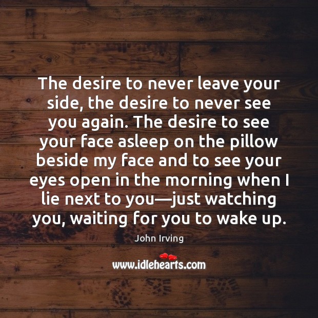 The desire to never leave your side, the desire to never see John Irving Picture Quote