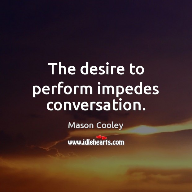 The desire to perform impedes conversation. Mason Cooley Picture Quote