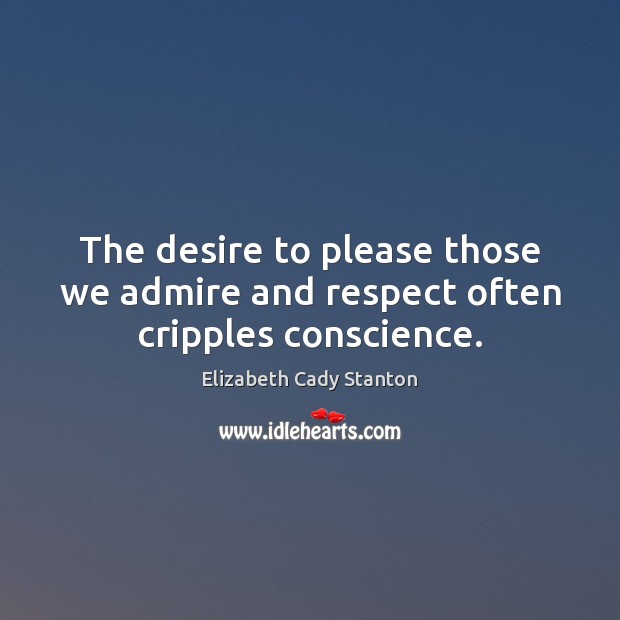 The desire to please those we admire and respect often cripples conscience. Elizabeth Cady Stanton Picture Quote