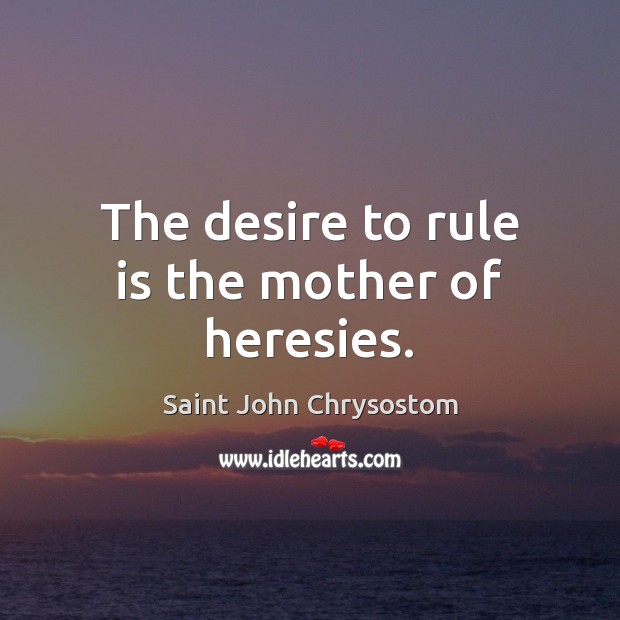 The desire to rule is the mother of heresies. Saint John Chrysostom Picture Quote