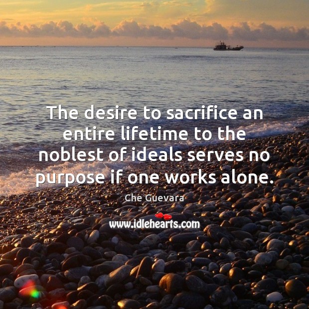 The desire to sacrifice an entire lifetime to the noblest of ideals Che Guevara Picture Quote