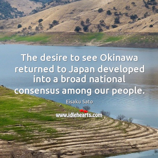The desire to see okinawa returned to japan developed into a broad national consensus among our people. Eisaku Sato Picture Quote
