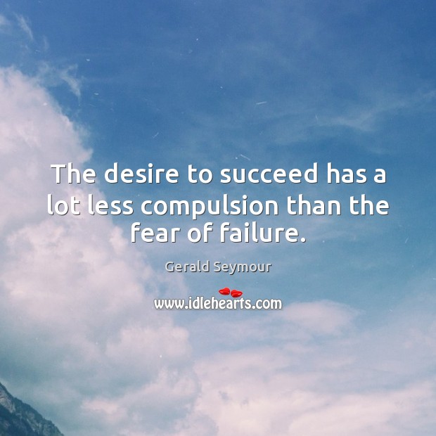 The desire to succeed has a lot less compulsion than the fear of failure. Gerald Seymour Picture Quote