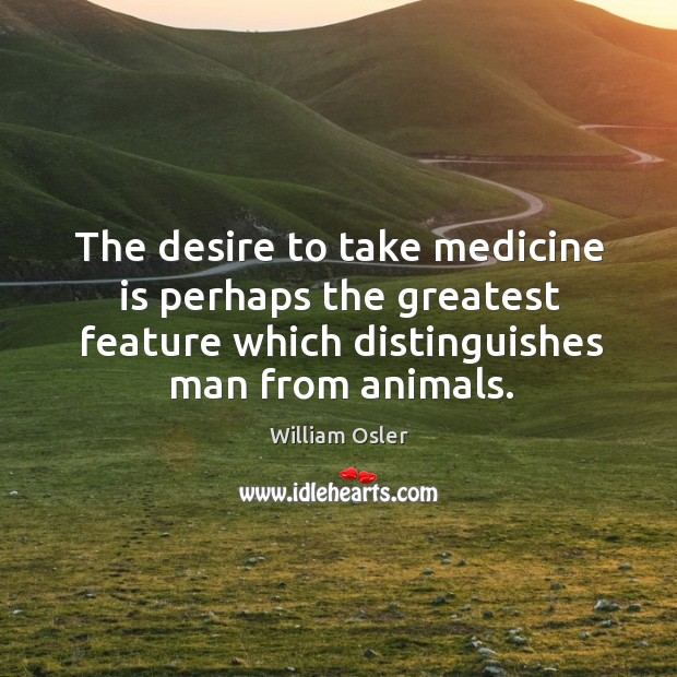 The desire to take medicine is perhaps the greatest feature which distinguishes man from animals. Image
