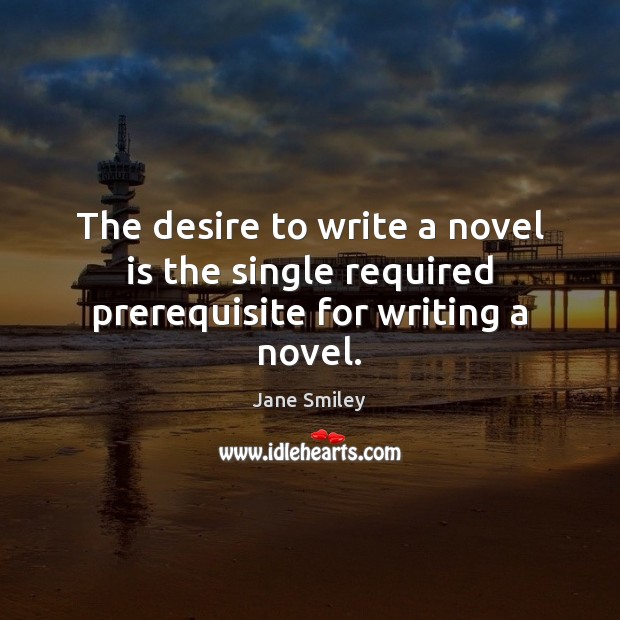 The desire to write a novel is the single required prerequisite for writing a novel. Jane Smiley Picture Quote