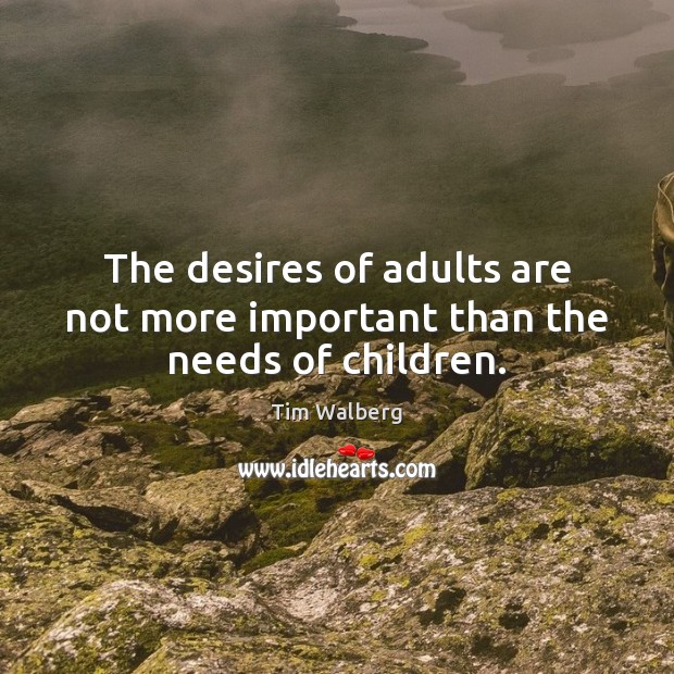 The desires of adults are not more important than the needs of children. Tim Walberg Picture Quote
