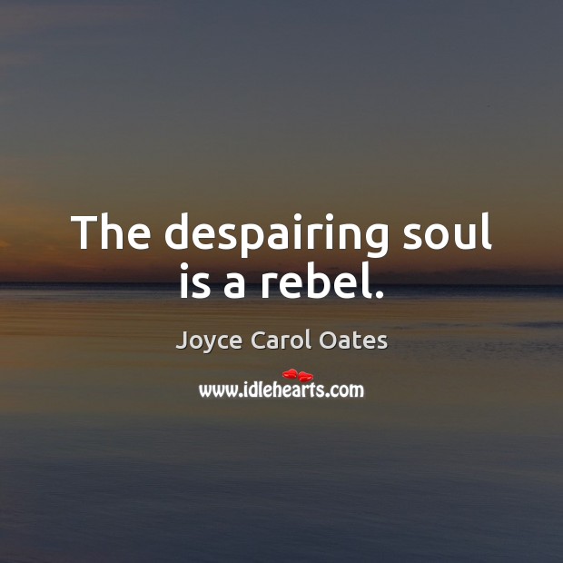 The despairing soul is a rebel. Joyce Carol Oates Picture Quote