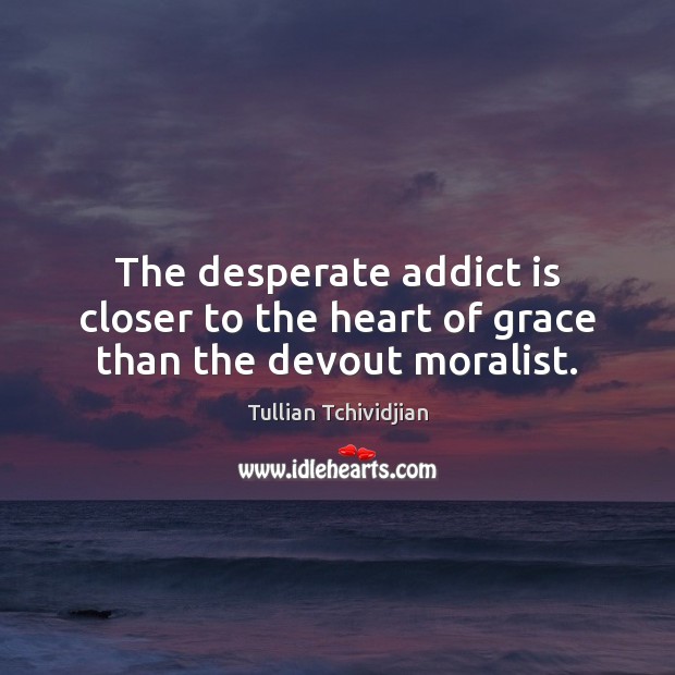 The desperate addict is closer to the heart of grace than the devout moralist. Tullian Tchividjian Picture Quote