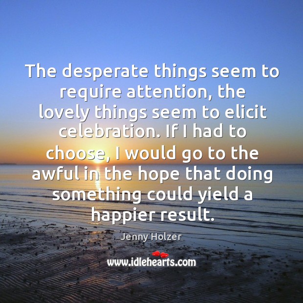 The desperate things seem to require attention, the lovely things seem to elicit celebration. Jenny Holzer Picture Quote