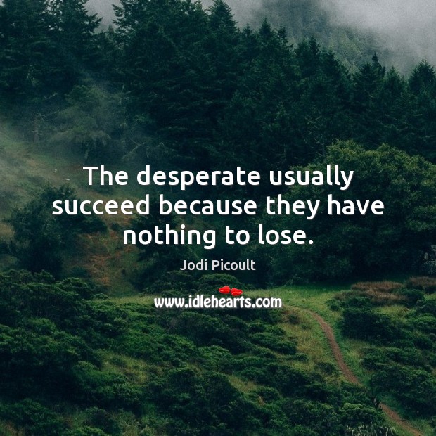 The desperate usually succeed because they have nothing to lose. Image