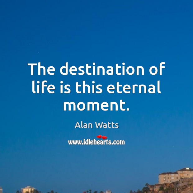 The destination of life is this eternal moment. Alan Watts Picture Quote
